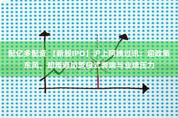 配亿多配资 【新股IPO】沪上阿姨过讯：迎政策东风，却难避加盟模式弊端与业绩压力