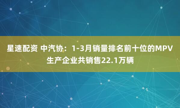 星速配资 中汽协：1-3月销量排名前十位的MPV生产企业共销售22.1万辆