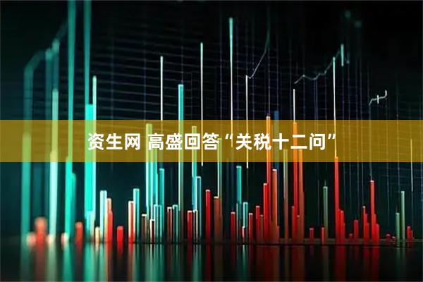 资生网 高盛回答“关税十二问”