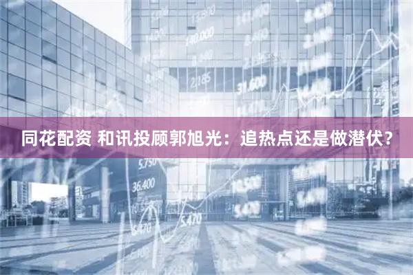 同花配资 和讯投顾郭旭光：追热点还是做潜伏？