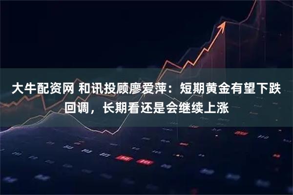 大牛配资网 和讯投顾廖爱萍：短期黄金有望下跌回调，长期看还是会继续上涨