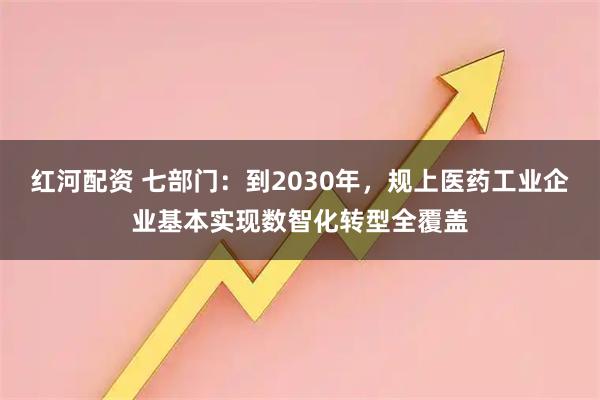 红河配资 七部门：到2030年，规上医药工业企业基本实现数智化转型全覆盖