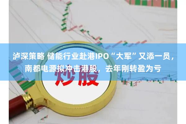 泸深策略 储能行业赴港IPO“大军”又添一员，南都电源拟冲击港股，去年刚转盈为亏