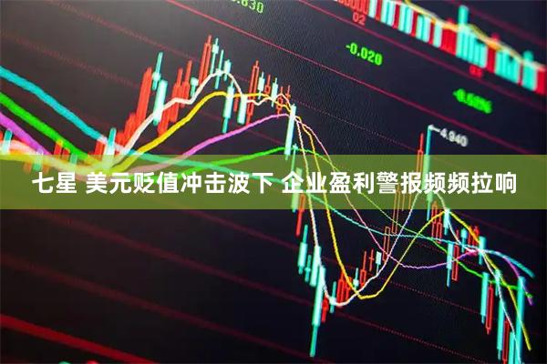 七星 美元贬值冲击波下 企业盈利警报频频拉响