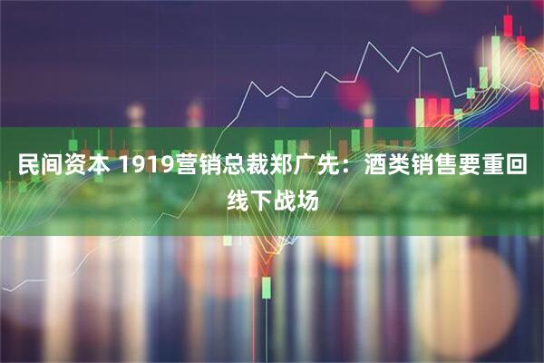 民间资本 1919营销总裁郑广先：酒类销售要重回线下战场