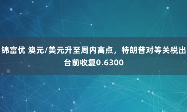 锦富优 澳元/美元升至周内高点，特朗普对等关税出台前收复0.6300