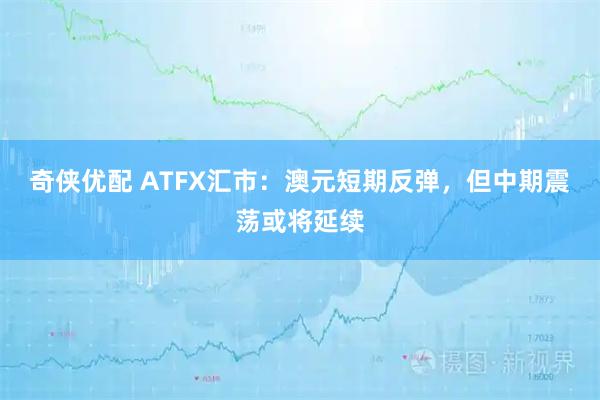 奇侠优配 ATFX汇市：澳元短期反弹，但中期震荡或将延续