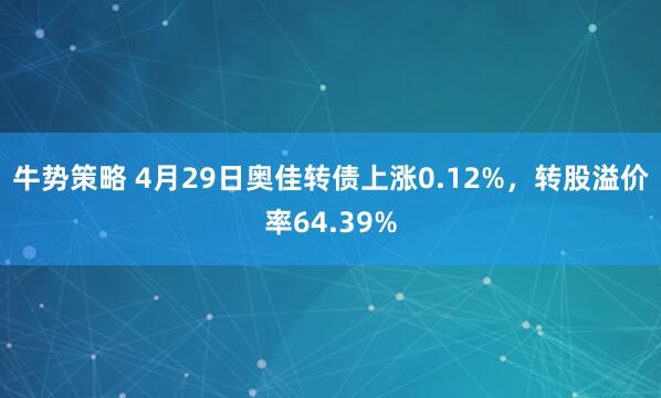 牛势策略 4月29日奥佳转债上涨0.12%，转股溢价率64.39%