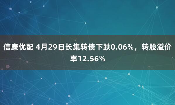 信康优配 4月29日长集转债下跌0.06%，转股溢价率12.56%
