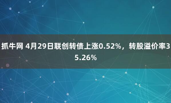 抓牛网 4月29日联创转债上涨0.52%，转股溢价率35.26%