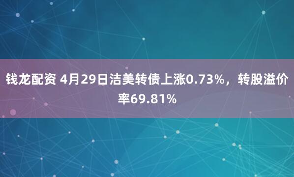 钱龙配资 4月29日洁美转债上涨0.73%，转股溢价率69.81%