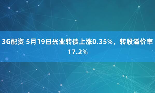 3G配资 5月19日兴业转债上涨0.35%，转股溢价率17.2%