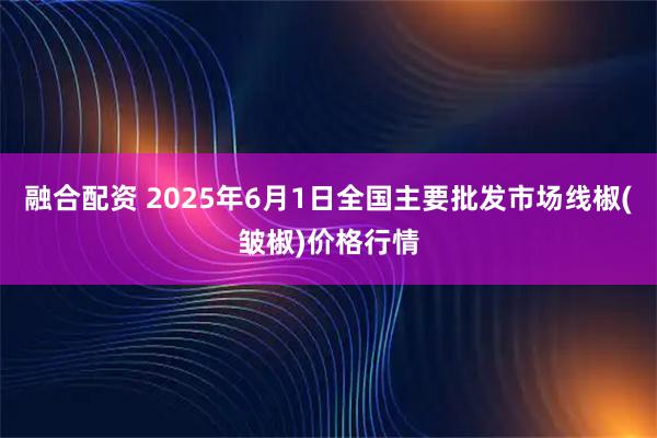融合配资 2025年6月1日全国主要批发市场线椒(皱椒)价格行情