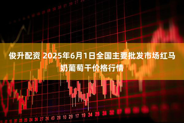 俊升配资 2025年6月1日全国主要批发市场红马奶葡萄干价格行情