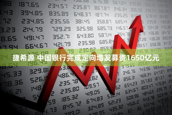 捷希源 中国银行完成定向增发募资1650亿元