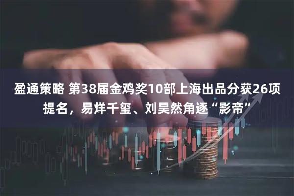 盈通策略 第38届金鸡奖10部上海出品分获26项提名，易烊千玺、刘昊然角逐“影帝”