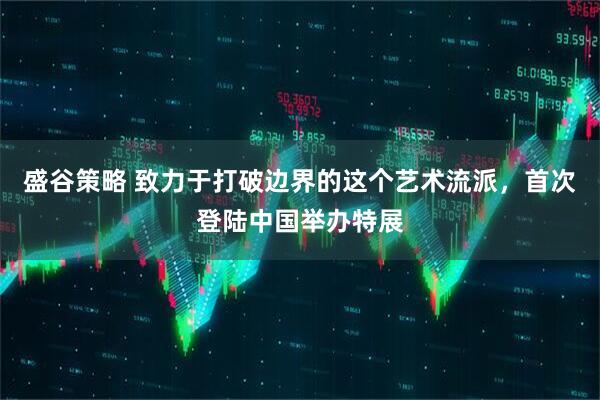 盛谷策略 致力于打破边界的这个艺术流派，首次登陆中国举办特展