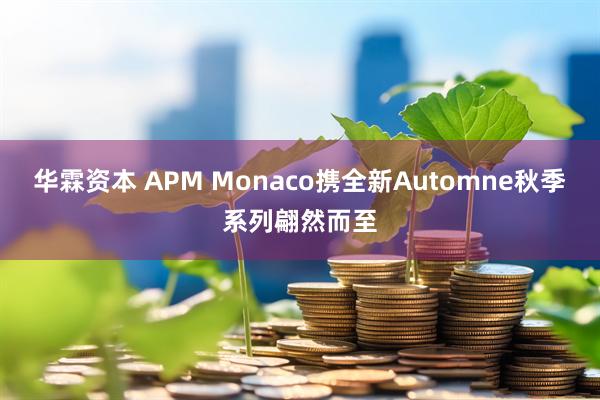 华霖资本 APM Monaco携全新Automne秋季系列翩然而至