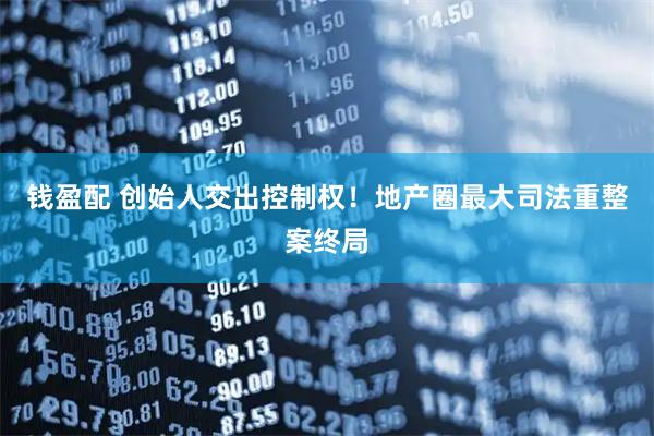 钱盈配 创始人交出控制权！地产圈最大司法重整案终局