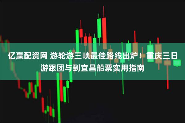 亿赢配资网 游轮游三峡最佳路线出炉！重庆三日游跟团与到宜昌船票实用指南