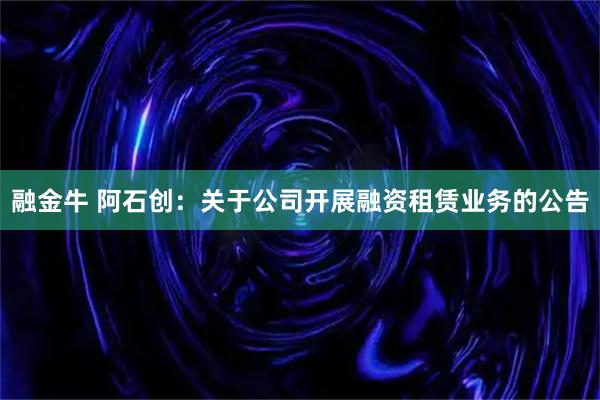 融金牛 阿石创：关于公司开展融资租赁业务的公告