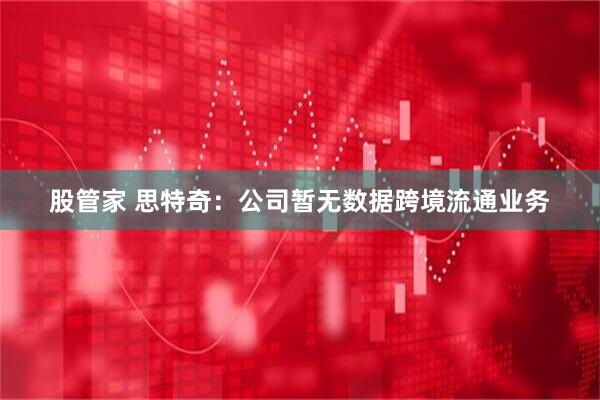 股管家 思特奇：公司暂无数据跨境流通业务