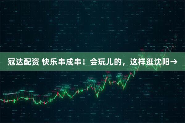 冠达配资 快乐串成串！会玩儿的，这样逛沈阳→