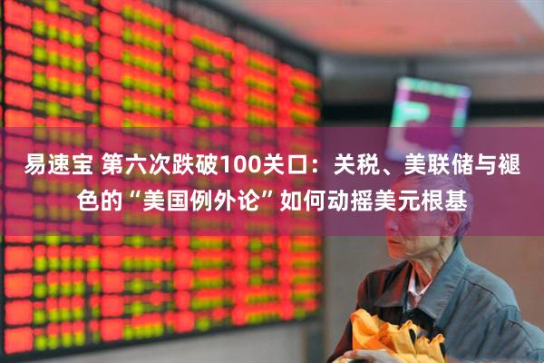 易速宝 第六次跌破100关口：关税、美联储与褪色的“美国例外论”如何动摇美元根基