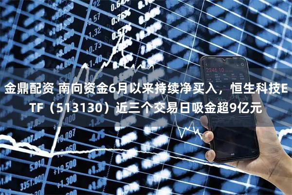 金鼎配资 南向资金6月以来持续净买入，恒生科技ETF（513130）近三个交易日吸金超9亿元
