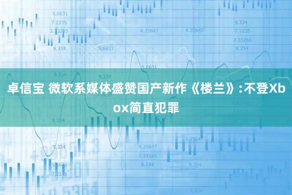 卓信宝 微软系媒体盛赞国产新作《楼兰》:不登Xbox简直犯罪