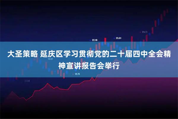 大圣策略 延庆区学习贯彻党的二十届四中全会精神宣讲报告会举行