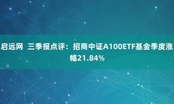 启远网  三季报点评：招商中证A100ETF基金季度涨幅21.84%