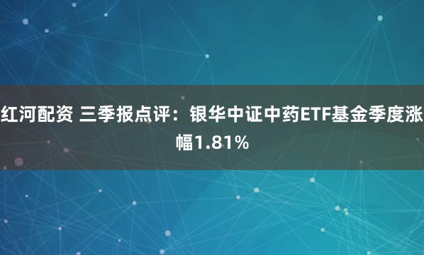 红河配资 三季报点评：银华中证中药ETF基金季度涨幅1.81%