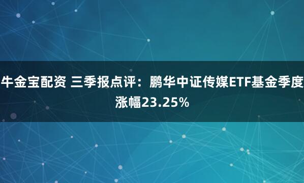 牛金宝配资 三季报点评：鹏华中证传媒ETF基金季度涨幅23.25%