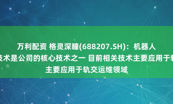 万利配资 格灵深瞳(688207.SH)：机器人感知与控制技术是公司的核心技术之一 目前相关技术主要应用于轨交运维领域