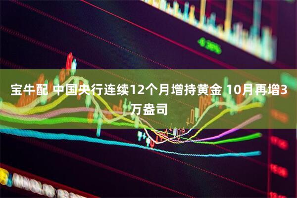 宝牛配 中国央行连续12个月增持黄金 10月再增3万盎司