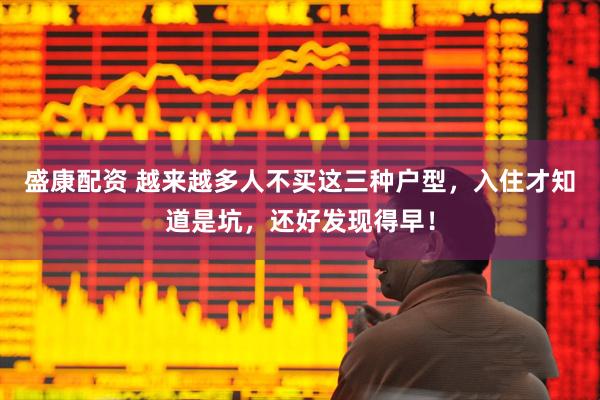 盛康配资 越来越多人不买这三种户型，入住才知道是坑，还好发现得早！