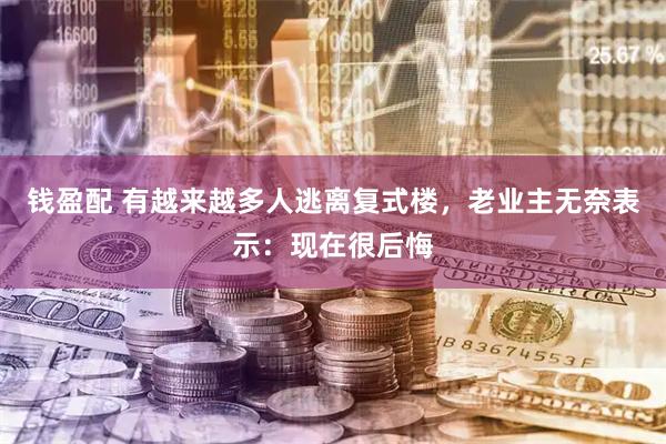 钱盈配 有越来越多人逃离复式楼，老业主无奈表示：现在很后悔