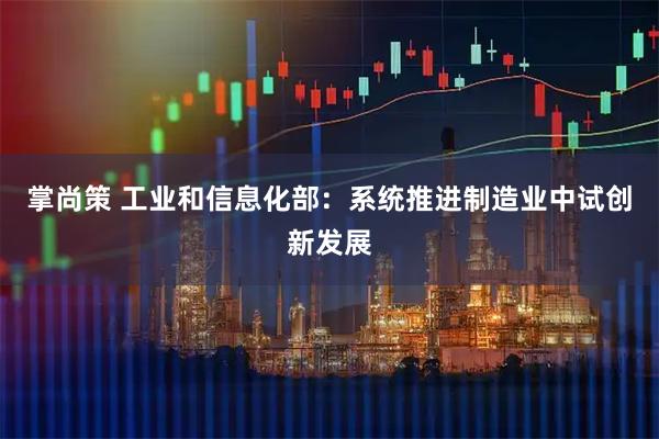 掌尚策 工业和信息化部：系统推进制造业中试创新发展