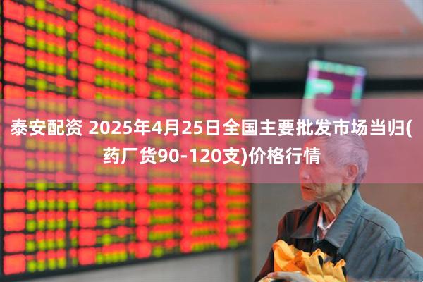 泰安配资 2025年4月25日全国主要批发市场当归(药厂货90-120支)价格行情