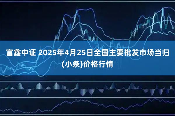 富鑫中证 2025年4月25日全国主要批发市场当归(小条)价格行情