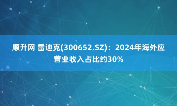 顺升网 雷迪克(300652.SZ)：2024年海外应营业收入占比约30%