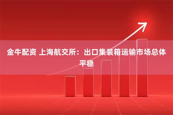 金牛配资 上海航交所：出口集装箱运输市场总体平稳