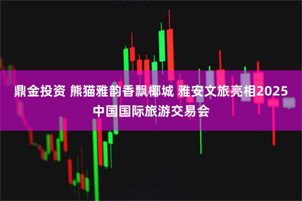鼎金投资 熊猫雅韵香飘椰城 雅安文旅亮相2025中国国际旅游交易会