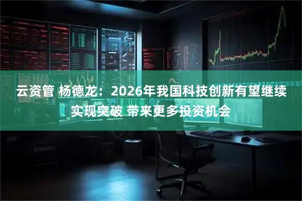 云资管 杨德龙：2026年我国科技创新有望继续实现突破 带来更多投资机会