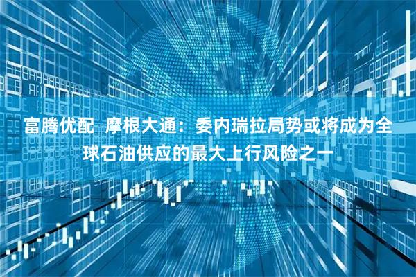 富腾优配  摩根大通：委内瑞拉局势或将成为全球石油供应的最大上行风险之一