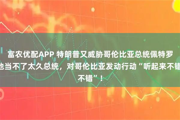 富农优配APP 特朗普又威胁哥伦比亚总统佩特罗：他当不了太久总统，对哥伦比亚发动行动“听起来不错”！