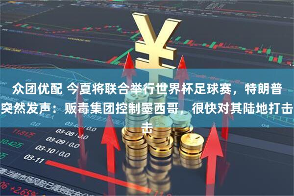 众团优配 今夏将联合举行世界杯足球赛,特朗普突然发声:贩毒集团控制墨西哥,很快对其陆地打击