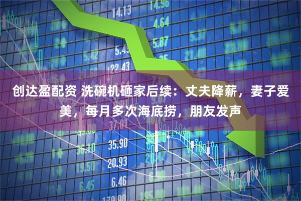 创达盈配资 洗碗机砸家后续:丈夫降薪,妻子爱美,每月多次海底捞,朋友发声