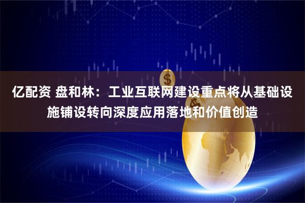 亿配资 盘和林：工业互联网建设重点将从基础设施铺设转向深度应用落地和价值创造